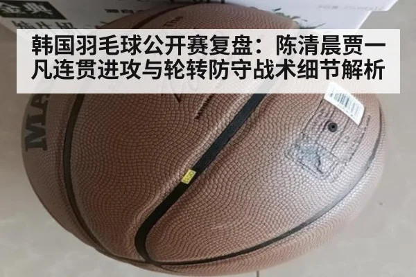 韩国羽毛球公开赛复盘:陈清晨贾一凡连贯进攻与轮转防守战术细节解析