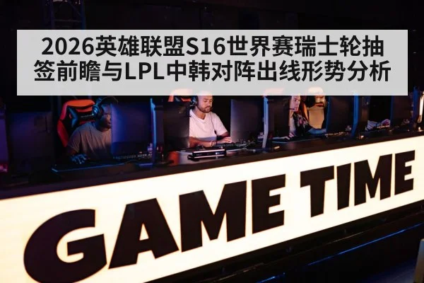2026英雄联盟S16世界赛瑞士轮抽签前瞻与LPL中韩对阵出线形势分析
