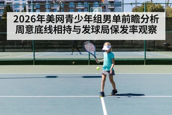 2026年美网青少年组男单前瞻分析 周意底线相持与发球局保发率观察