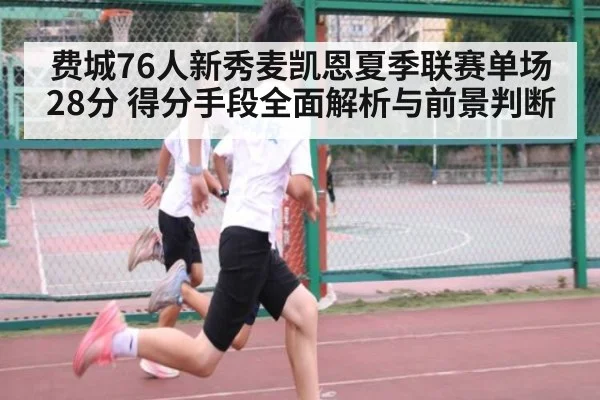 费城76人新秀麦凯恩夏季联赛单场28分 得分手段全面解析与前景判断