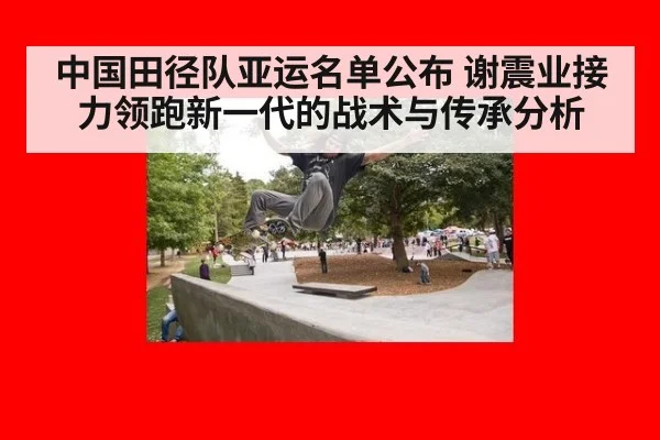 中国田径队亚运名单公布 谢震业接力领跑新一代的战术与传承分析
