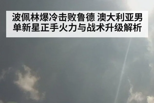 波佩林爆冷击败鲁德 澳大利亚男单新星正手火力与战术升级解析