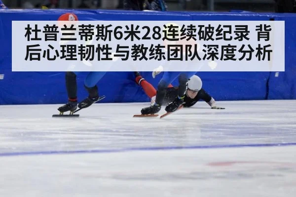 杜普兰蒂斯6米28连续破纪录 背后心理韧性与教练团队深度分析